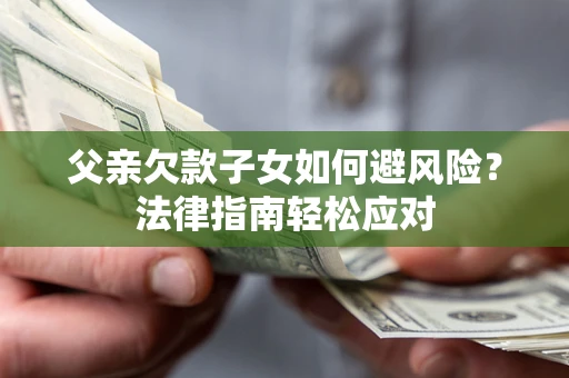 济南父亲欠款子女如何避风险？法律指南轻松应对