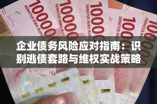 济南企业债务风险应对指南：识别逃债套路与维权实战策略