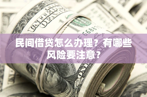 济南民间借贷怎么办理？有哪些风险要注意？