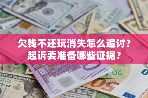 济南欠钱不还玩消失怎么追讨？起诉要准备哪些证据？