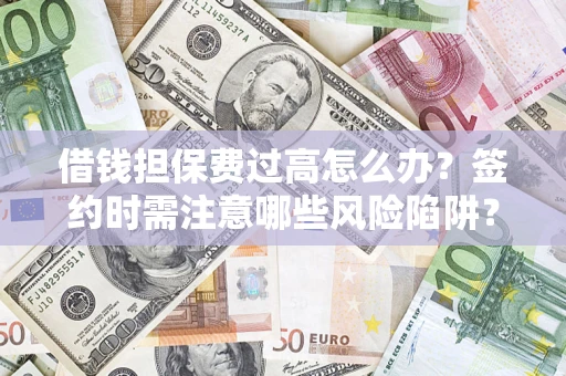 济南借钱担保费过高怎么办？签约时需注意哪些风险陷阱？