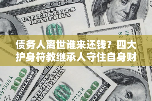 济南债务人离世谁来还钱？四大护身符教继承人守住自身财产