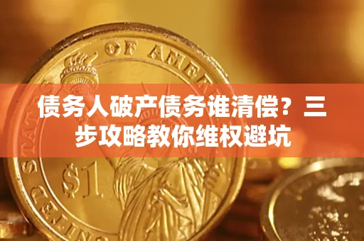 济南债务人破产债务谁清偿?三步攻略教你维权避坑 济南债务人破产债务谁清偿?三步攻略教你维权避坑