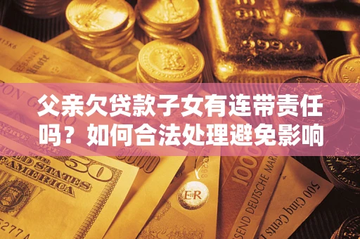 济南父亲欠贷款子女有连带责任吗？如何合法处理避免影响？