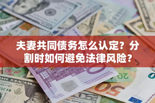 济南夫妻共同债务怎么认定？分割时如何避免法律风险？
