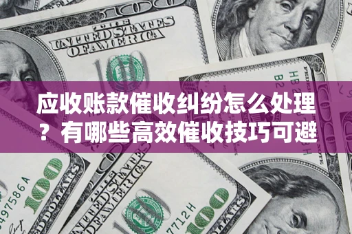 济南应收账款催收纠纷怎么处理？有哪些高效催收技巧可避免坏账？