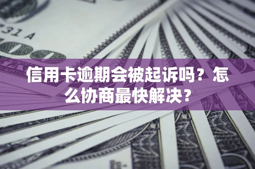 济南信用卡逾期会被起诉吗？怎么协商最快解决？