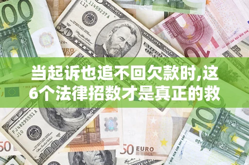 济南当起诉也追不回欠款时,这6个法律招数才是真正的救命稻草