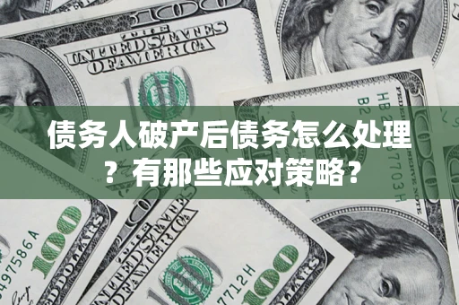 济南债务人破产后债务怎么处理？有那些应对策略？