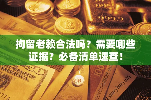 济南拘留老赖合法吗？需要哪些证据？必备清单速查！