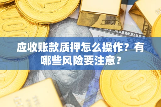 济南应收账款质押怎么操作？有哪些风险要注意？