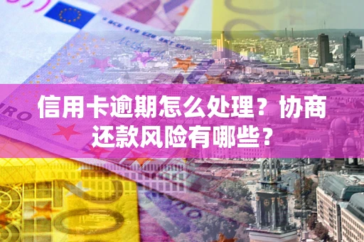 济南信用卡逾期怎么处理？协商还款风险有哪些？